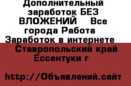 Дополнительный заработок БЕЗ ВЛОЖЕНИЙ! - Все города Работа » Заработок в интернете   . Ставропольский край,Ессентуки г.
